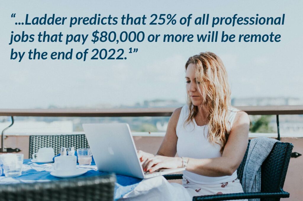 Ladders predicts that 25% of all professional jobs that pay $80,000 or more will be remote by the end of 2022.